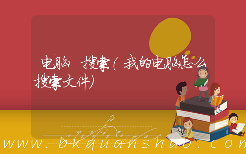 电脑 搜索(我的电脑怎么搜索文件)